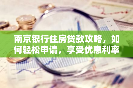 南京银行住房贷款攻略，如何轻松申请，享受优惠利率？