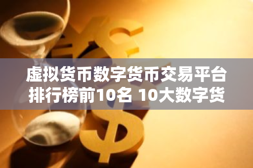 虚拟货币数字货币交易平台排行榜前10名 10大数字货币交易平台交易所-第1张图片-智财锋资讯网