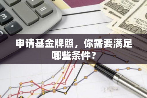 申请基金牌照，你需要满足哪些条件？-第1张图片-智财锋资讯网