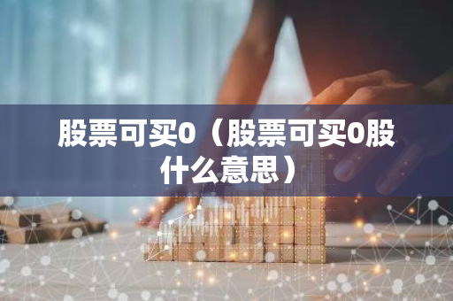股票可买0(股票可买0股什么意思)-第1张图片-智财锋资讯网 股票可买0(股票可买0股什么意思)-第1张图片-智财锋资讯网