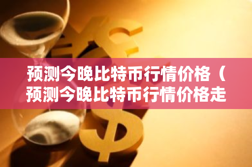 预测今晚比特币行情价格（预测今晚比特币行情价格走势）-第1张图片-智财锋资讯网