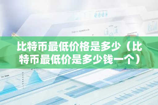 比特币最低价格是多少（比特币最低价是多少钱一个）-第1张图片-智财锋资讯网
