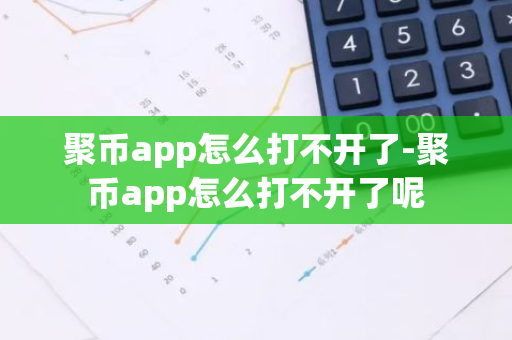 聚币app怎么打不开了-聚币app怎么打不开了呢-第1张图片-智财锋资讯网