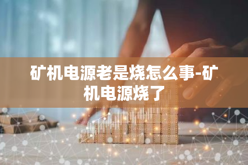 矿机电源老是烧怎么事-矿机电源烧了-第1张图片-智财锋资讯网