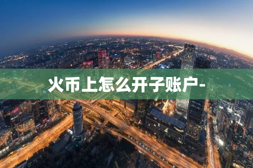 火币上怎么开子账户-