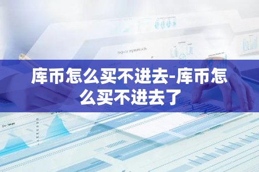 库币怎么买不进去-库币怎么买不进去了