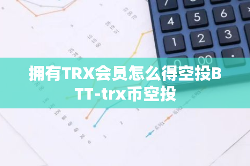 拥有TRX会员怎么得空投BTT-trx币空投-第1张图片-智财锋资讯网