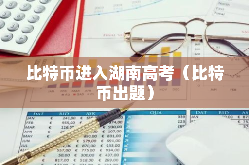 比特币进入湖南高考(比特币出题)-第1张图片-智财锋资讯网 比特币进入湖南高考(比特币出题)-第1张图片-智财锋资讯网