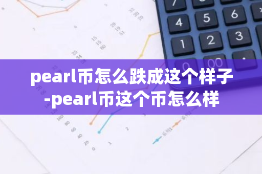 pearl币怎么跌成这个样子-pearl币这个币怎么样-第1张图片-智财锋资讯网