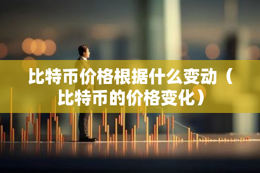 比特币价格根据什么变动（比特币的价格变化）-第1张图片-智财锋资讯网