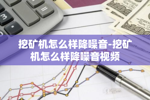 挖矿机怎么样降噪音-挖矿机怎么样降噪音视频-第1张图片-智财锋资讯网