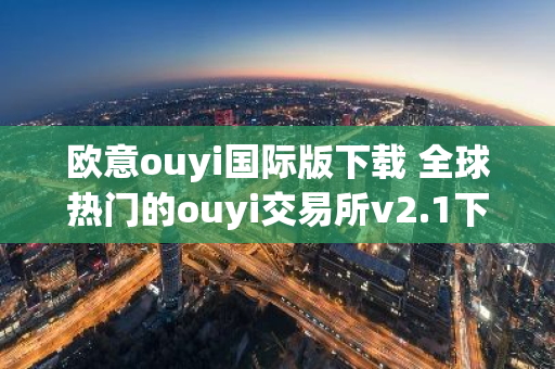 欧意ouyi国际版下载 全球热门的ouyi交易所v2.1下载-第1张图片-智财锋资讯网 欧意ouyi国际版下载 全球热门的ouyi交易所v2.1下载-第1张图片-智财锋资讯网
