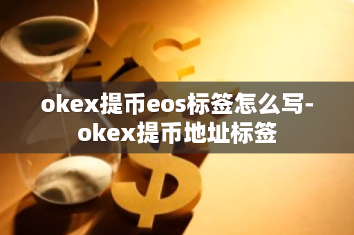 okex提币eos标签怎么写-okex提币地址标签-第1张图片-智财锋资讯网