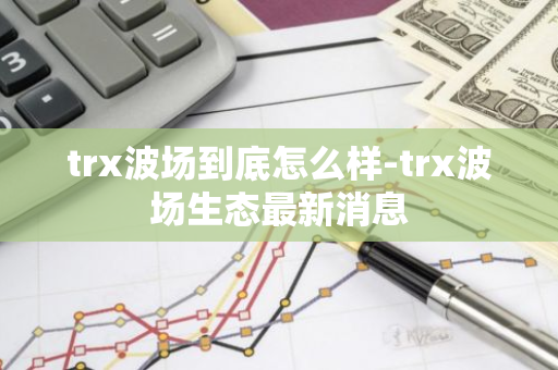 trx波场到底怎么样-trx波场生态最新消息-第1张图片-智财锋资讯网