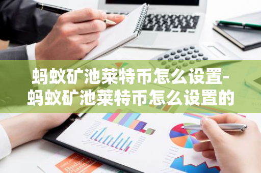 蚂蚁矿池莱特币怎么设置-蚂蚁矿池莱特币怎么设置的-第1张图片-智财锋资讯网
