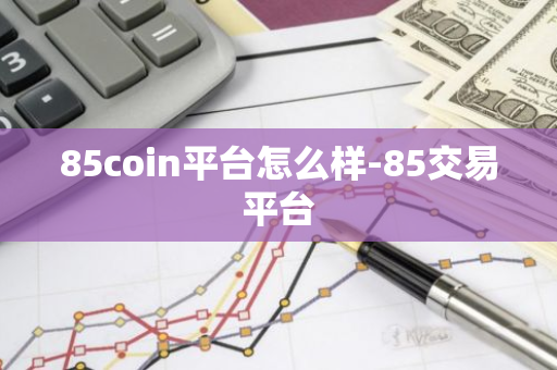 85coin平台怎么样-85交易平台-第1张图片-智财锋资讯网