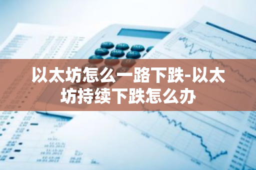 以太坊怎么一路下跌-以太坊持续下跌怎么办-第1张图片-智财锋资讯网 以太坊怎么一路下跌-以太坊持续下跌怎么办-第1张图片-智财锋资讯网