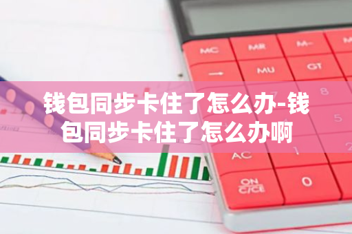 钱包同步卡住了怎么办-钱包同步卡住了怎么办啊