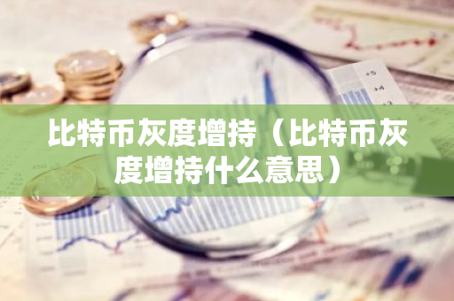 比特币灰度增持（比特币灰度增持什么意思）-第1张图片-智财锋资讯网
