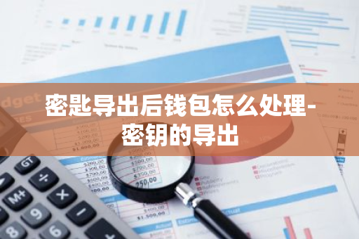 密匙导出后钱包怎么处理-密钥的导出-第1张图片-智财锋资讯网