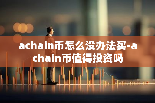 achain币怎么没办法买-achain币值得投资吗-第1张图片-智财锋资讯网