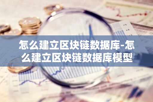 怎么建立区块链数据库-怎么建立区块链数据库模型-第1张图片-智财锋资讯网