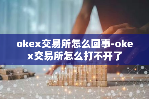 okex交易所怎么回事-okex交易所怎么打不开了-第1张图片-智财锋资讯网