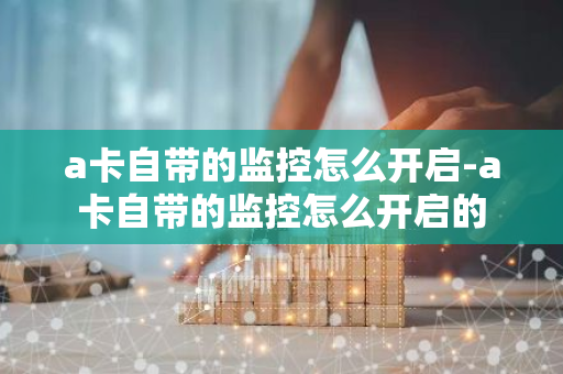 a卡自带的监控怎么开启-a卡自带的监控怎么开启的-第1张图片-智财锋资讯网