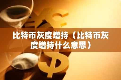 比特币灰度增持（比特币灰度增持什么意思）-第1张图片-智财锋资讯网