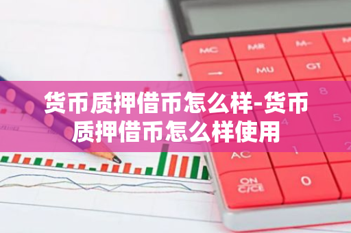 货币质押借币怎么样-货币质押借币怎么样使用