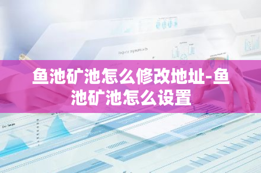 鱼池矿池怎么修改地址-鱼池矿池怎么设置