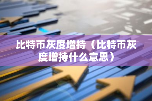 比特币灰度增持(比特币灰度增持什么意思)-第1张图片-智财锋资讯网 比特币灰度增持(比特币灰度增持什么意思)-第1张图片-智财锋资讯网