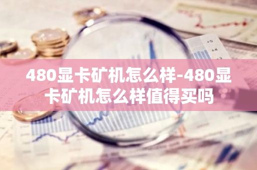 480显卡矿机怎么样-480显卡矿机怎么样值得买吗-第1张图片-智财锋资讯网