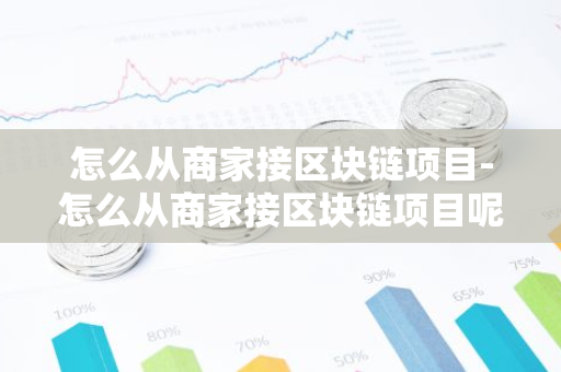 怎么从商家接区块链项目-怎么从商家接区块链项目呢-第1张图片-智财锋资讯网