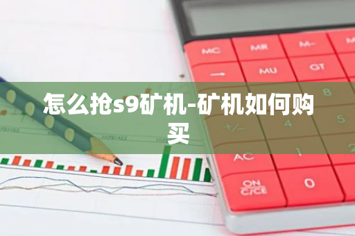 怎么抢s9矿机-矿机如何购买-第1张图片-智财锋资讯网