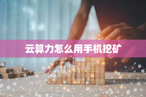 云算力怎么用手机挖矿
