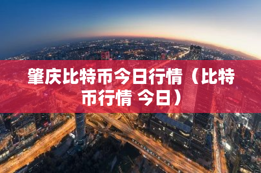 肇庆比特币今日行情（比特币行情 今日）-第1张图片-智财锋资讯网