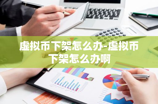 虚拟币下架怎么办-虚拟币下架怎么办啊-第1张图片-智财锋资讯网