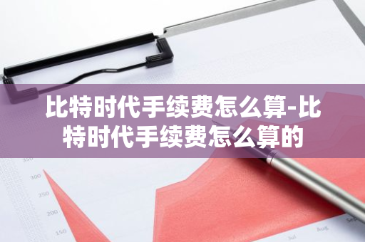 比特时代手续费怎么算-比特时代手续费怎么算的-第1张图片-智财锋资讯网