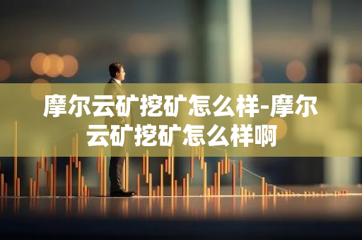 摩尔云矿挖矿怎么样-摩尔云矿挖矿怎么样啊