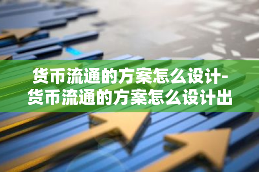 货币流通的方案怎么设计-货币流通的方案怎么设计出来