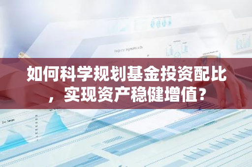 如何科学规划基金投资配比，实现资产稳健增值？-第1张图片-智财锋资讯网