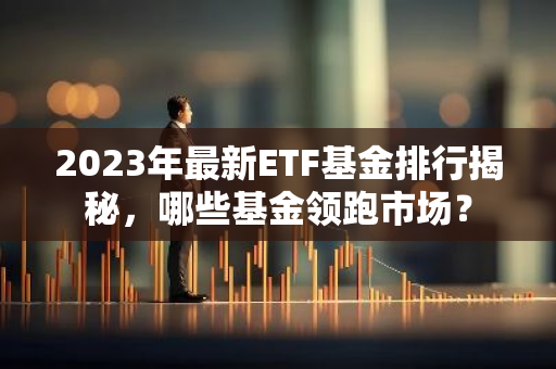 2023年最新ETF基金排行揭秘，哪些基金领跑市场？-第1张图片-智财锋资讯网