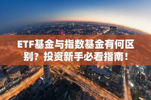 ETF基金与指数基金有何区别？投资新手必看指南！-第1张图片-智财锋资讯网