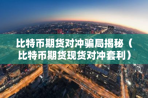 比特币期货对冲骗局揭秘（比特币期货现货对冲套利）-第1张图片-智财锋资讯网
