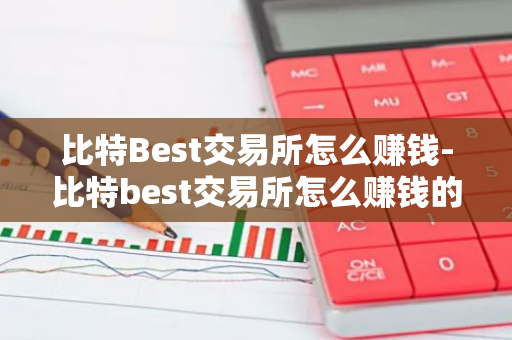 比特Best交易所怎么赚钱-比特best交易所怎么赚钱的-第1张图片-智财锋资讯网