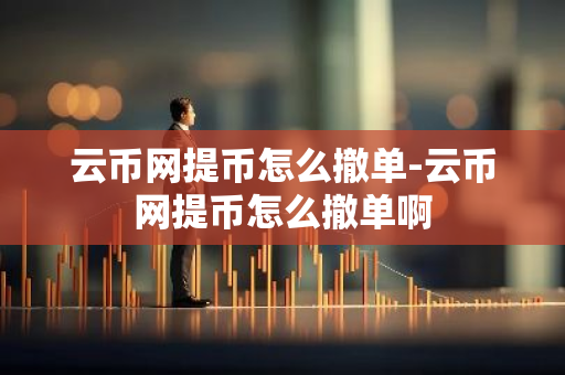 云币网提币怎么撤单-云币网提币怎么撤单啊-第1张图片-智财锋资讯网