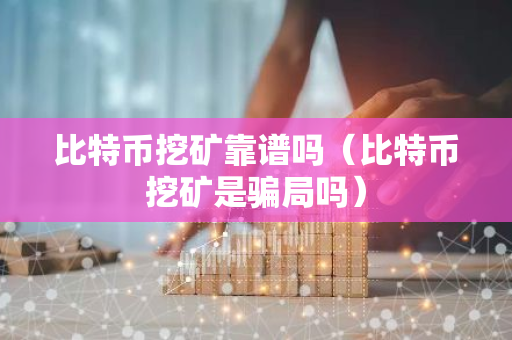比特币挖矿靠谱吗(比特币挖矿是骗局吗)-第1张图片-智财锋资讯网 比特币挖矿靠谱吗(比特币挖矿是骗局吗)-第1张图片-智财锋资讯网