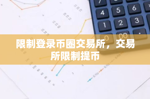 限制登录币圈交易所，交易所限制提币-第1张图片-智财锋资讯网