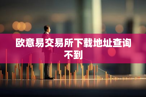 欧意易交易所下载地址查询不到